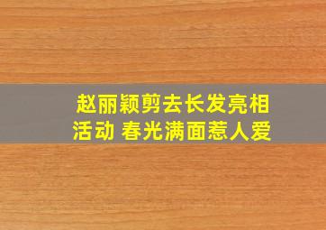 赵丽颖剪去长发亮相活动 春光满面惹人爱